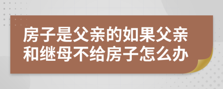 房子是父亲的如果父亲和继母不给房子怎么办