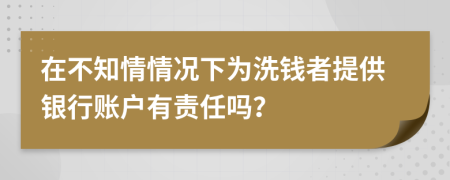 在不知情情况下为洗钱者提供银行账户有责任吗？