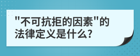 "不可抗拒的因素"的法律定义是什么?