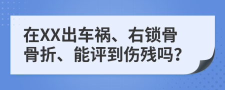 在XX出车祸、右锁骨骨折、能评到伤残吗？