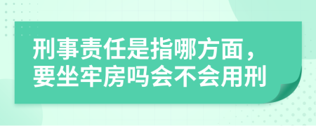 刑事责任是指哪方面，要坐牢房吗会不会用刑