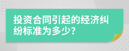 投资合同引起的经济纠纷标准为多少？