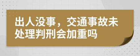 出人没事，交通事故未处理判刑会加重吗