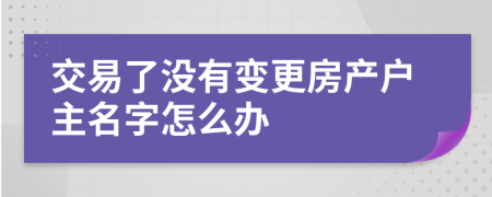 交易了没有变更房产户主名字怎么办