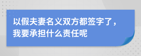 以假夫妻名义双方都签字了，我要承担什么责任呢