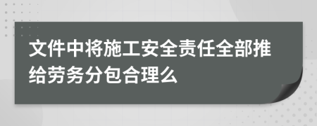 文件中将施工安全责任全部推给劳务分包合理么