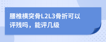 腰椎横突骨L2L3骨折可以评残吗，能评几级