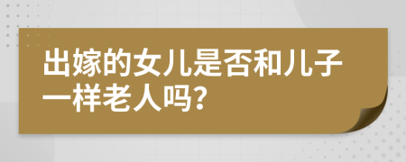 出嫁的女儿是否和儿子一样老人吗？