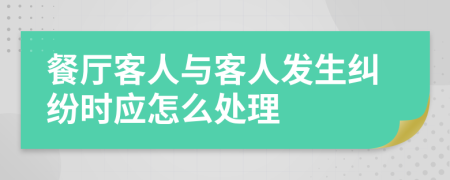 餐厅客人与客人发生纠纷时应怎么处理