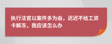 执行法官以案件多为由，迟迟不给工资卡解冻，我应该怎么办