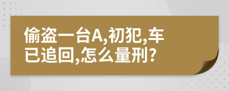 偷盗一台A,初犯,车已追回,怎么量刑?