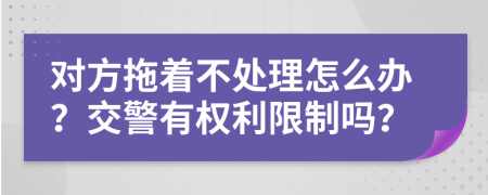 对方拖着不处理怎么办？交警有权利限制吗？