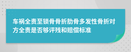 车祸全责至锁骨骨折肋骨多发性骨折对方全责是否够评残和赔偿标准