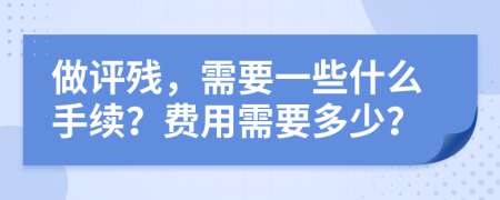 做评残，需要一些什么手续？费用需要多少？