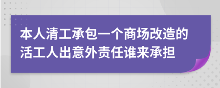 本人清工承包一个商场改造的活工人出意外责任谁来承担