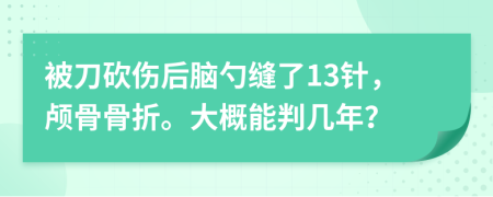 被刀砍伤后脑勺缝了13针，颅骨骨折。大概能判几年？