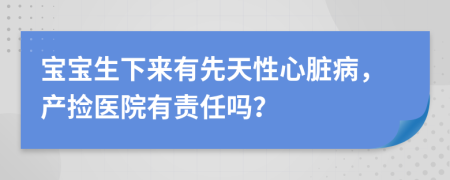 宝宝生下来有先天性心脏病，产捡医院有责任吗？