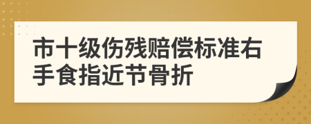 市十级伤残赔偿标准右手食指近节骨折