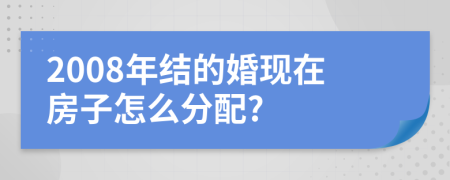 2008年结的婚现在房子怎么分配?