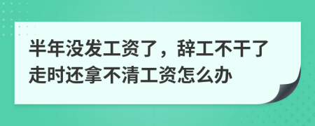 半年没发工资了，辞工不干了走时还拿不清工资怎么办