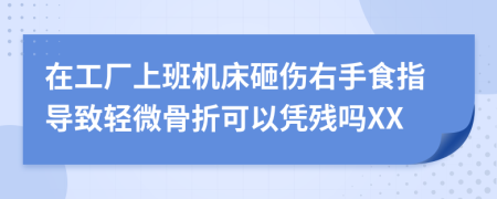 在工厂上班机床砸伤右手食指导致轻微骨折可以凭残吗XX