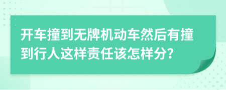 开车撞到无牌机动车然后有撞到行人这样责任该怎样分？