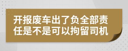 开报废车出了负全部责任是不是可以拘留司机