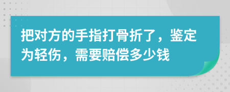 把对方的手指打骨折了，鉴定为轻伤，需要赔偿多少钱