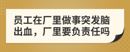 员工在厂里做事突发脑出血，厂里要负责任吗