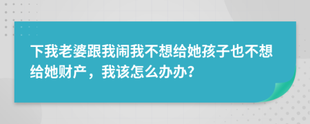 下我老婆跟我闹我不想给她孩子也不想给她财产，我该怎么办办？