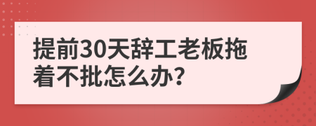 提前30天辞工老板拖着不批怎么办？