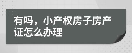 有吗，小产权房子房产证怎么办理