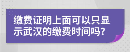 缴费证明上面可以只显示武汉的缴费时间吗？