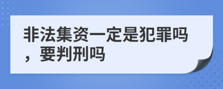 非法集资一定是犯罪吗，要判刑吗