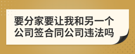 要分家要让我和另一个公司签合同公司违法吗