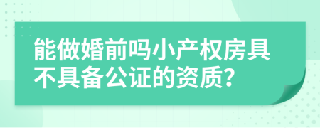 能做婚前吗小产权房具不具备公证的资质？