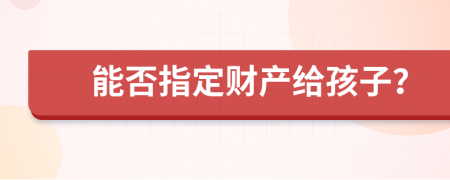 能否指定财产给孩子？