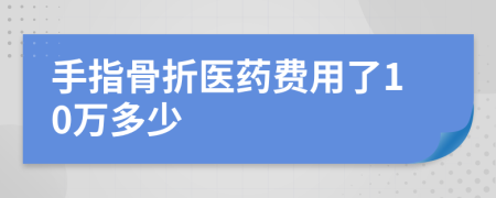 手指骨折医药费用了10万多少