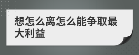 想怎么离怎么能争取最大利益