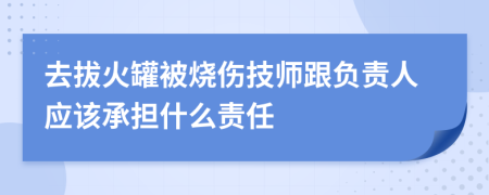 去拔火罐被烧伤技师跟负责人应该承担什么责任