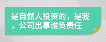 是自然人投资的，是我，公司出事谁负责任