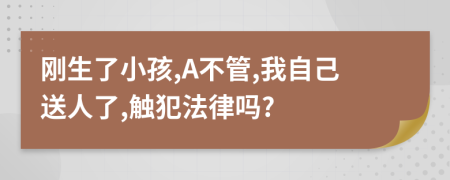 刚生了小孩,A不管,我自己送人了,触犯法律吗?