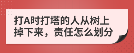 打A时打塔的人从树上掉下来，责任怎么划分