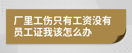 厂里工伤只有工资没有员工证我该怎么办