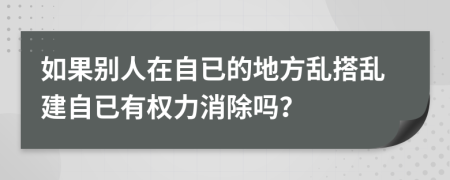 如果别人在自已的地方乱搭乱建自已有权力消除吗？