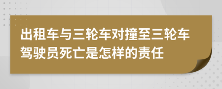 出租车与三轮车对撞至三轮车驾驶员死亡是怎样的责任