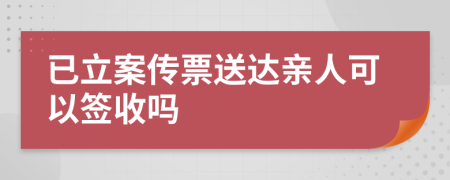已立案传票送达亲人可以签收吗