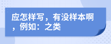 应怎样写，有没样本啊，例如：之类