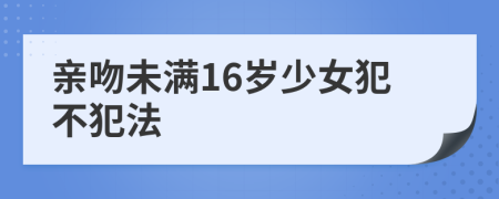 亲吻未满16岁少女犯不犯法