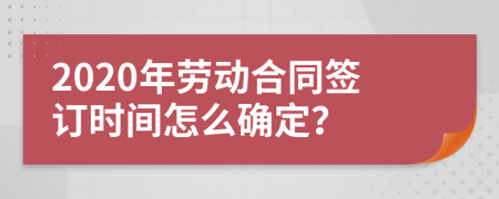 2020年劳动合同签订时间怎么确定？